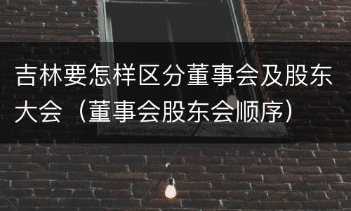 吉林要怎样区分董事会及股东大会（董事会股东会顺序）