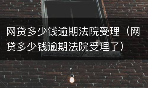 网贷多少钱逾期法院受理（网贷多少钱逾期法院受理了）