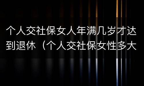 个人交社保女人年满几岁才达到退休(个人交社保女性多大岁数退休)