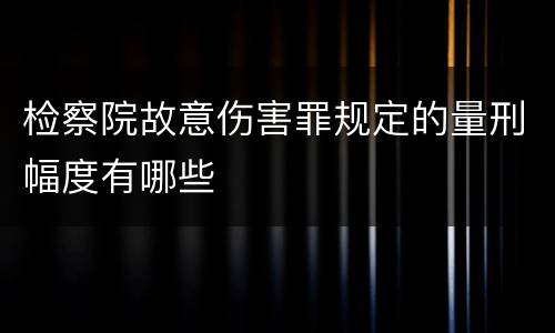 检察院故意伤害罪规定的量刑幅度有哪些