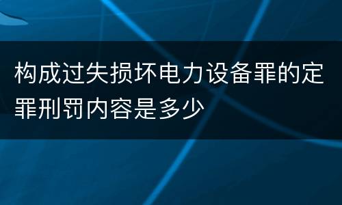构成过失损坏电力设备罪的定罪刑罚内容是多少