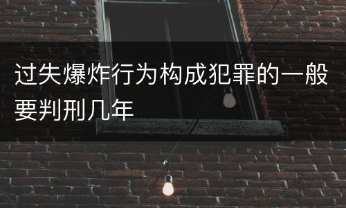 过失爆炸行为构成犯罪的一般要判刑几年