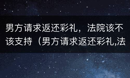 男方请求返还彩礼，法院该不该支持（男方请求返还彩礼,法院该不该支持女方）