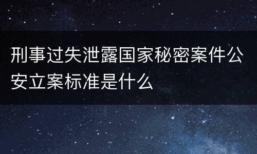 刑事过失泄露国家秘密案件公安立案标准是什么