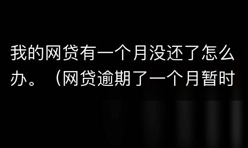 我的网贷有一个月没还了怎么办。（网贷逾期了一个月暂时还不上怎么办）
