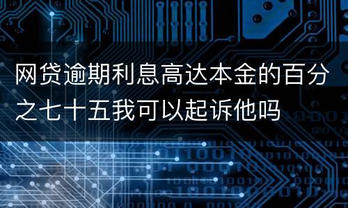 网贷逾期利息高达本金的百分之七十五我可以起诉他吗