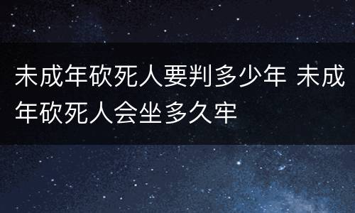 未成年砍死人要判多少年 未成年砍死人会坐多久牢
