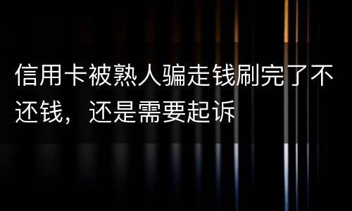 信用卡被熟人骗走钱刷完了不还钱，还是需要起诉