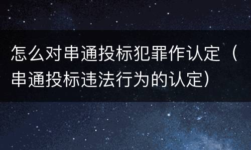 怎么对串通投标犯罪作认定（串通投标违法行为的认定）