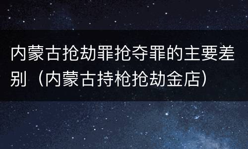 内蒙古抢劫罪抢夺罪的主要差别（内蒙古持枪抢劫金店）