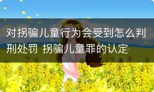 对拐骗儿童行为会受到怎么判刑处罚 拐骗儿童罪的认定