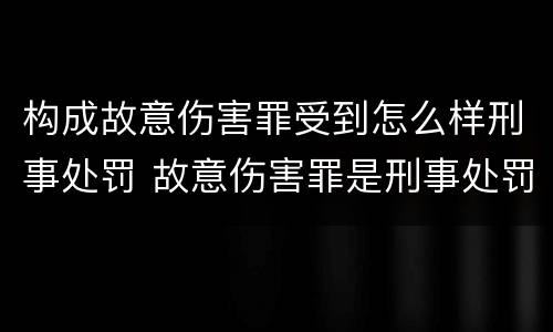 构成故意伤害罪受到怎么样刑事处罚 故意伤害罪是刑事处罚吗