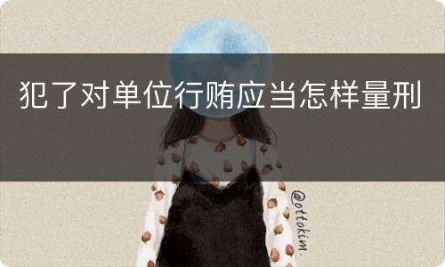 犯了对单位行贿应当怎样量刑