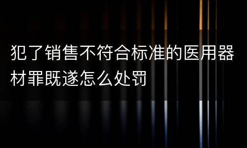 犯了销售不符合标准的医用器材罪既遂怎么处罚