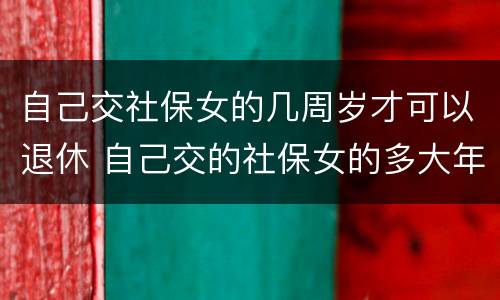 自己交社保女的几周岁才可以退休 自己交的社保女的多大年龄退休