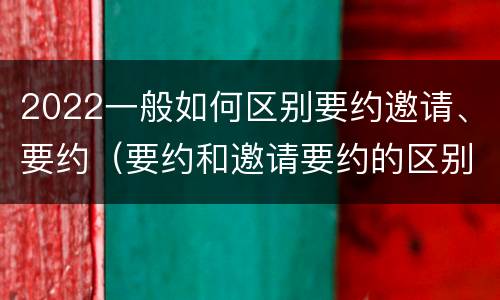 2022一般如何区别要约邀请、要约（要约和邀请要约的区别）