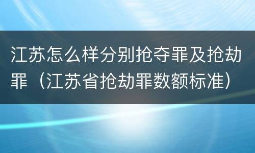江苏怎么样分别抢夺罪及抢劫罪（江苏省抢劫罪数额标准）