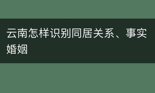 云南怎样识别同居关系、事实婚姻