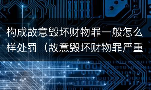 构成故意毁坏财物罪一般怎么样处罚（故意毁坏财物罪严重吗）