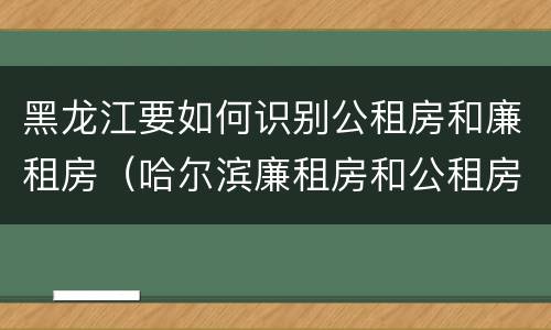 黑龙江要如何识别公租房和廉租房（哈尔滨廉租房和公租房有什么区别）