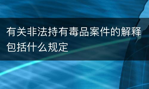 有关非法持有毒品案件的解释包括什么规定