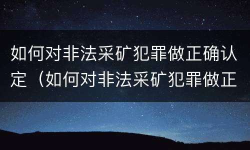 如何对非法采矿犯罪做正确认定（如何对非法采矿犯罪做正确认定处罚）