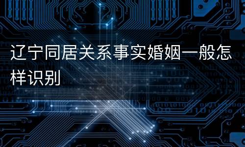 辽宁同居关系事实婚姻一般怎样识别