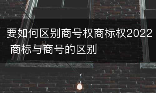 要如何区别商号权商标权2022 商标与商号的区别