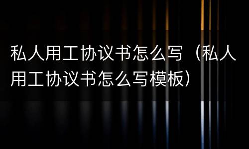 私人用工协议书怎么写（私人用工协议书怎么写模板）