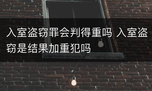 入室盗窃罪会判得重吗 入室盗窃是结果加重犯吗