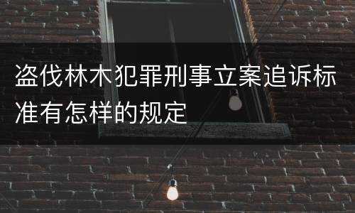 盗伐林木犯罪刑事立案追诉标准有怎样的规定