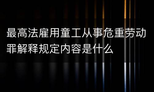 最高法雇用童工从事危重劳动罪解释规定内容是什么