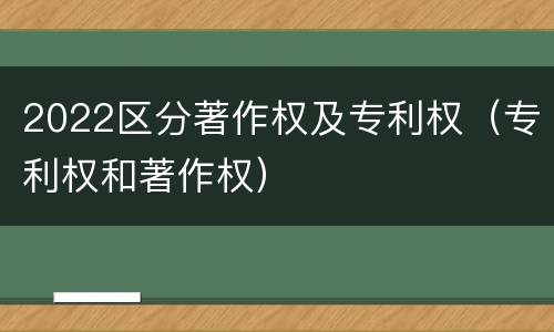 2022区分著作权及专利权（专利权和著作权）