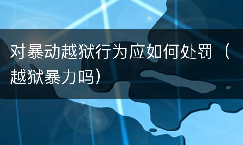 对暴动越狱行为应如何处罚（越狱暴力吗）