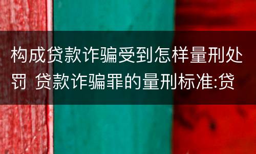 构成贷款诈骗受到怎样量刑处罚 贷款诈骗罪的量刑标准:贷款诈骗罪的刑罚规定
