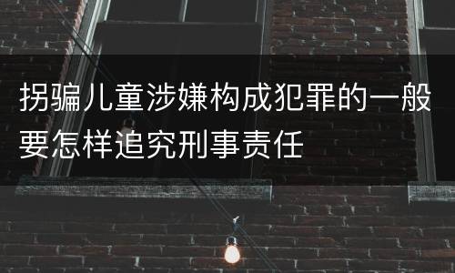 拐骗儿童涉嫌构成犯罪的一般要怎样追究刑事责任