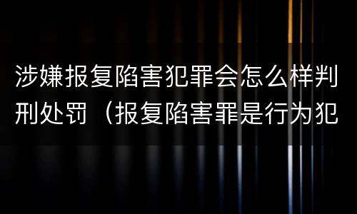 涉嫌报复陷害犯罪会怎么样判刑处罚（报复陷害罪是行为犯吗）