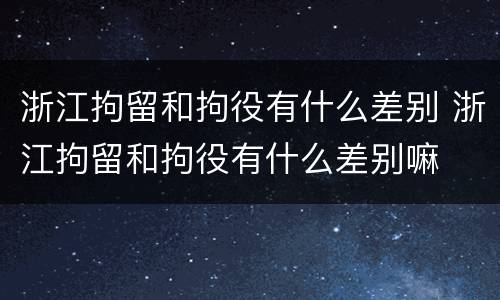 浙江拘留和拘役有什么差别 浙江拘留和拘役有什么差别嘛