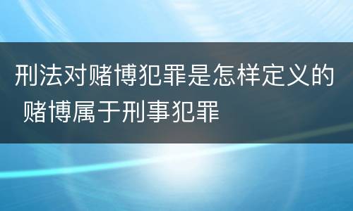 刑法对赌博犯罪是怎样定义的 赌博属于刑事犯罪