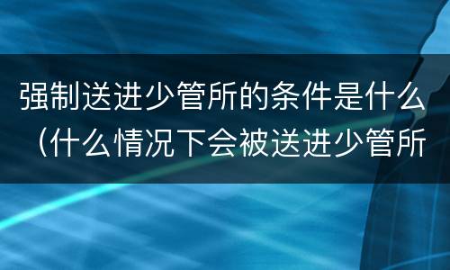 强制送进少管所的条件是什么（什么情况下会被送进少管所）
