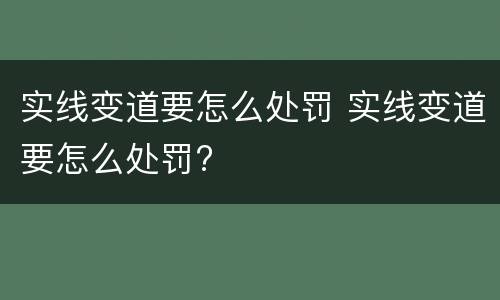 实线变道要怎么处罚 实线变道要怎么处罚?