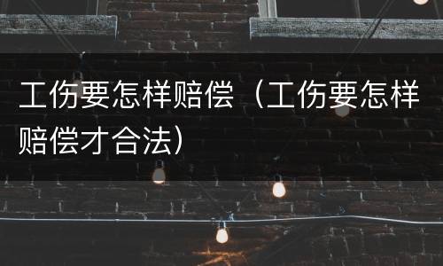 工伤要怎样赔偿（工伤要怎样赔偿才合法）