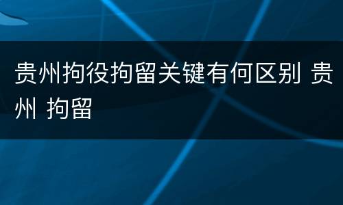 贵州拘役拘留关键有何区别 贵州 拘留