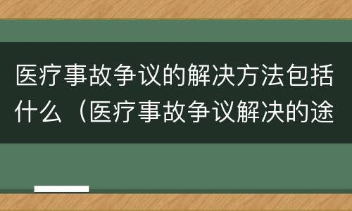 医疗事故争议的解决方法包括什么（医疗事故争议解决的途径有哪些）