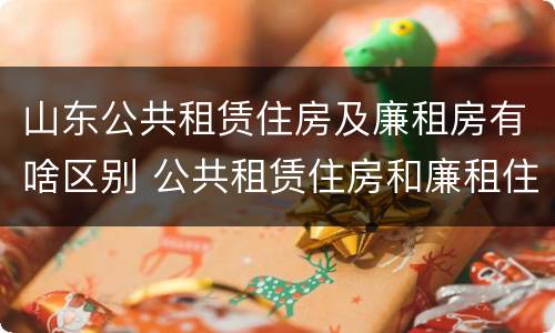 山东公共租赁住房及廉租房有啥区别 公共租赁住房和廉租住房的区别