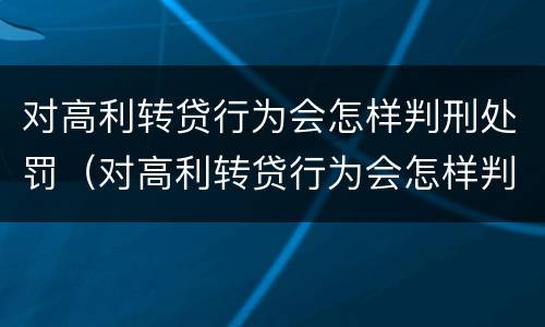 对高利转贷行为会怎样判刑处罚（对高利转贷行为会怎样判刑处罚吗）