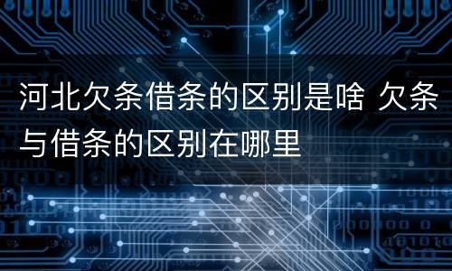 河北欠条借条的区别是啥 欠条与借条的区别在哪里