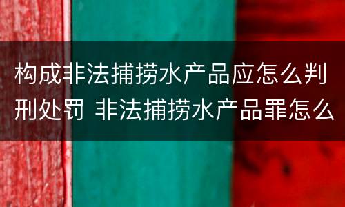 构成非法捕捞水产品应怎么判刑处罚 非法捕捞水产品罪怎么判