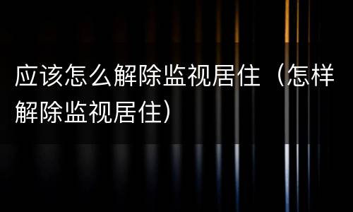 应该怎么解除监视居住（怎样解除监视居住）