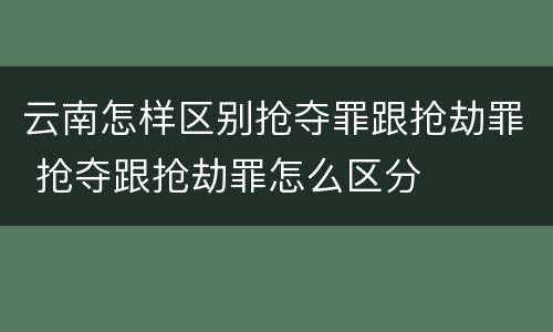 云南怎样区别抢夺罪跟抢劫罪 抢夺跟抢劫罪怎么区分